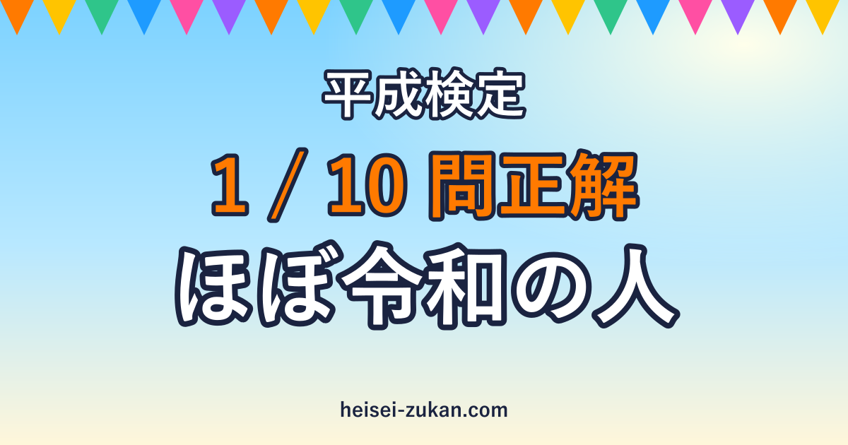 平成検定 1/10問正解 ほぼ令和の人
