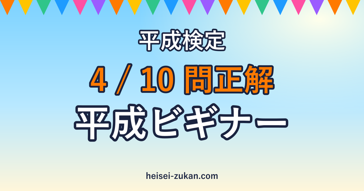 平成検定 4/10問正解 平成ビギナー