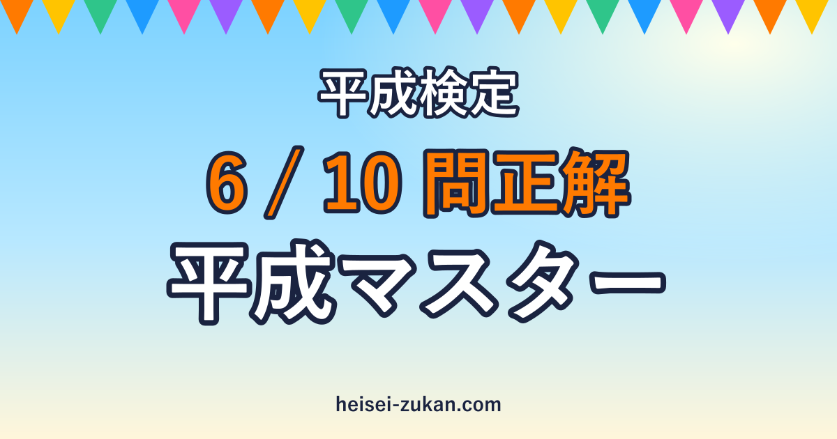 平成検定 6/10問正解 平成マスター